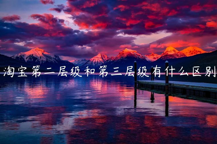 淘寶第二層級和第三層級有什么區(qū)別